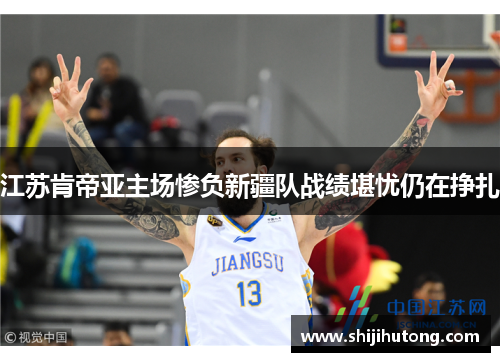 江苏肯帝亚主场惨负新疆队战绩堪忧仍在挣扎