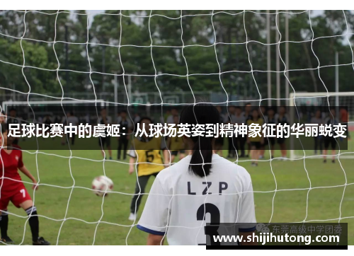 足球比赛中的虞姬：从球场英姿到精神象征的华丽蜕变