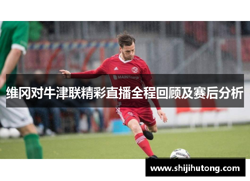 维冈对牛津联精彩直播全程回顾及赛后分析