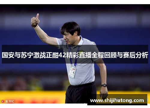 国安与苏宁激战正酣42精彩直播全程回顾与赛后分析