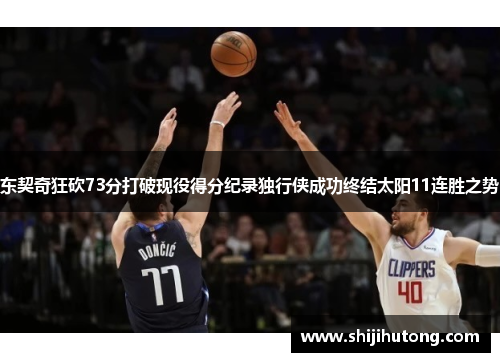 东契奇狂砍73分打破现役得分纪录独行侠成功终结太阳11连胜之势